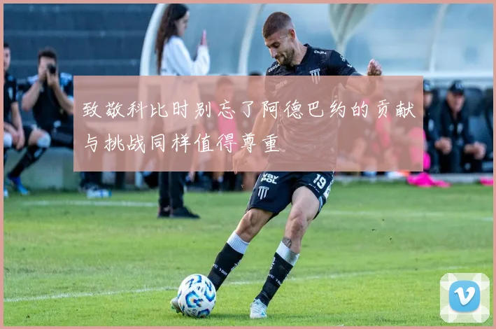 致敬科比时别忘了阿德巴约的贡献与挑战同样值得尊重